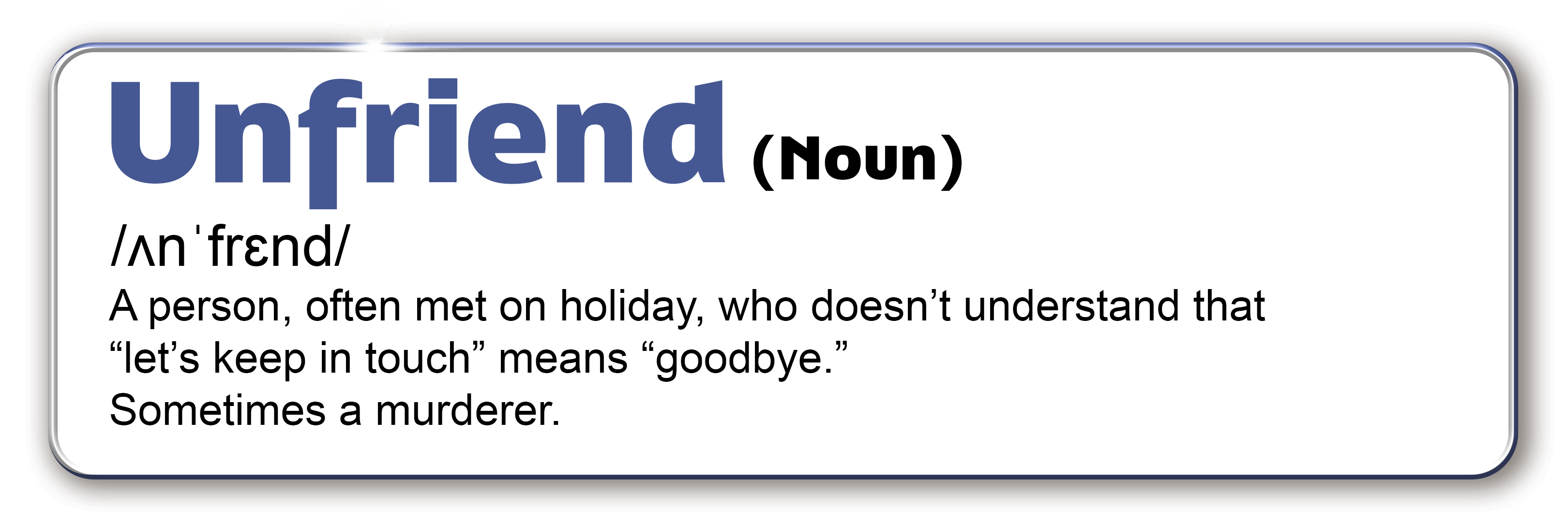 Unfriend noun. A person, often met on holiday, who doesn’t understand that “let’s keep in touch” means “goodbye.” Sometimes a murderer.